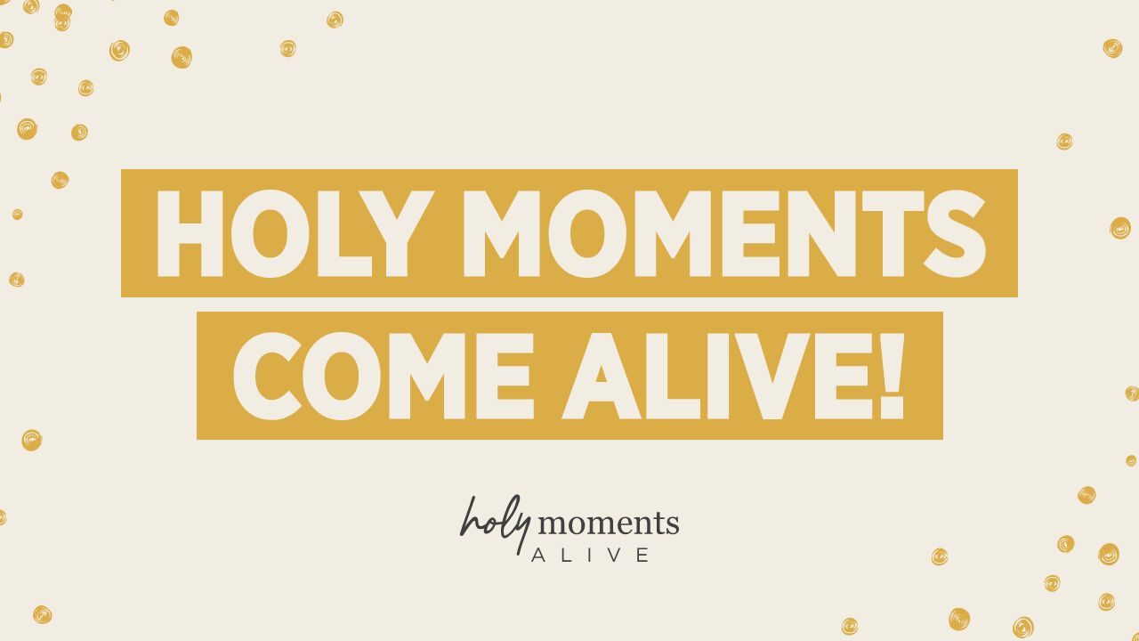Holy Moments Come Alive!