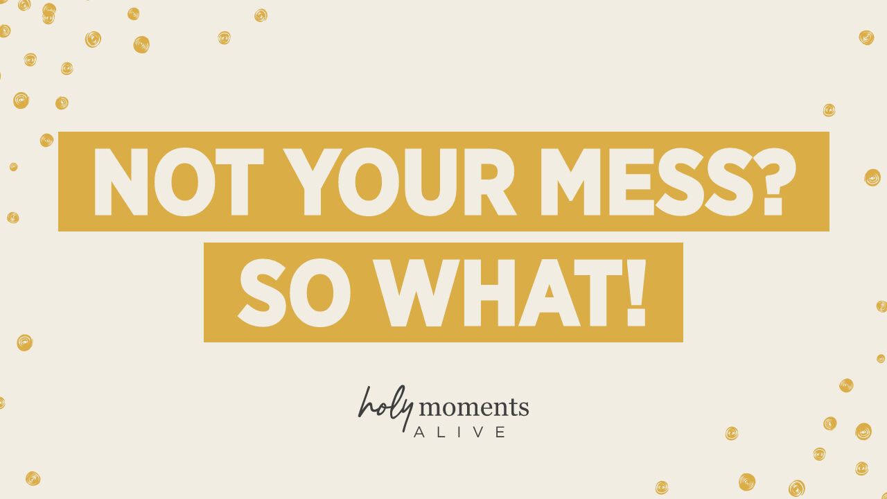 Not your mess? So What!