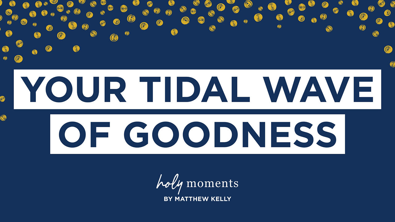 your tidal wave of goodness