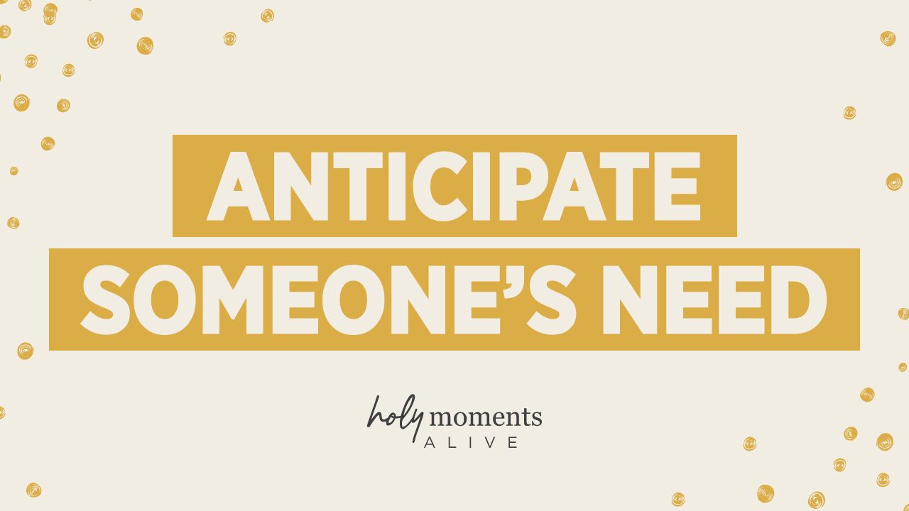 Anticipate Someone’s Need 