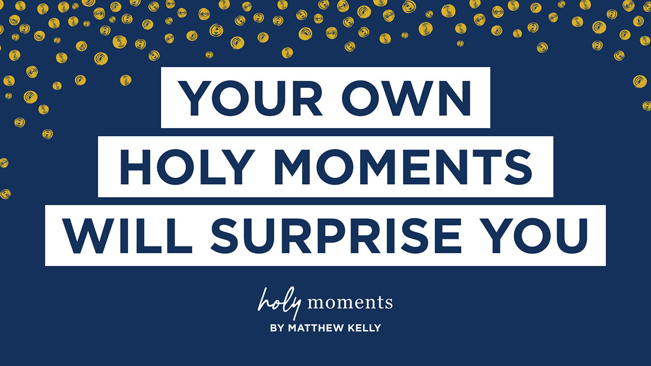 Your own holy moments will surprise you